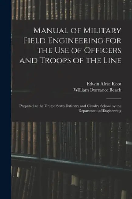 Manual of Military Field Engineering for the Use of Officers and Troops of the Line: Prepared at the United States Infantry and Cavalry School by the by William Dorrance Beach