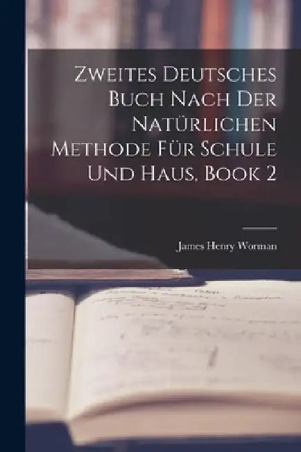 Zweites Deutsches Buch Nach Der Natürlichen Methode Für Schule Und Haus, Book 2 by James Henry Worman