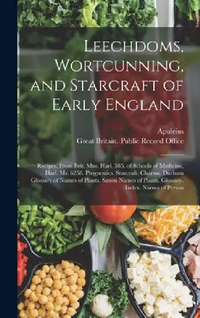 Leechdoms, Wortcunning, and Starcraft of Early England: Recipes, from Brit. Mus. Harl. 585. of Schools of Medicine, Harl. Ms. 6258. Prognostics. Starc by Apuleius