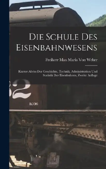 Die Schule Des Eisenbahnwesens: Kurzer Abriss Der Geschichte, Technik, Administration Und Statistik Der Eisenbahnen, Zweite Auflage by Freiherr Max Maria Von Weber