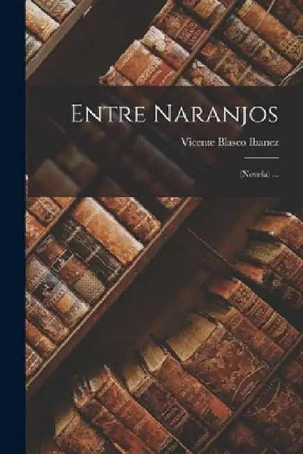 Entre Naranjos: (Novela) ... by Vicente Blasco Ibanez