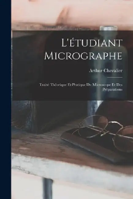 L'étudiant Micrographe; Traité Théorique Et Pratique Du Microscope Et Des Préparations by Arthur Chevalier
