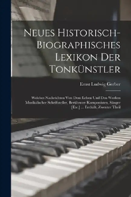 Neues Historisch-Biographisches Lexikon Der Tonkünstler: Welches Nachrichten Von Dem Leben Und Den Werken Musikalischer Schriftsteller, Berühmter Komp by Ernst Ludwig Gerber