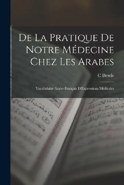 De La Pratique De Notre Médecine Chez Les Arabes: Vocabulaire Arabe-Français D'Expressions Médicales by C. Dercle