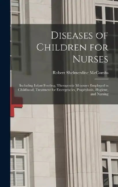 Diseases of Children for Nurses: Including Infant Feeding, Therapeutic Measures Employed in Childhood, Treatment for Emergencies, Prophylaxis, Hygiene by Robert Shelmerdine McCombs