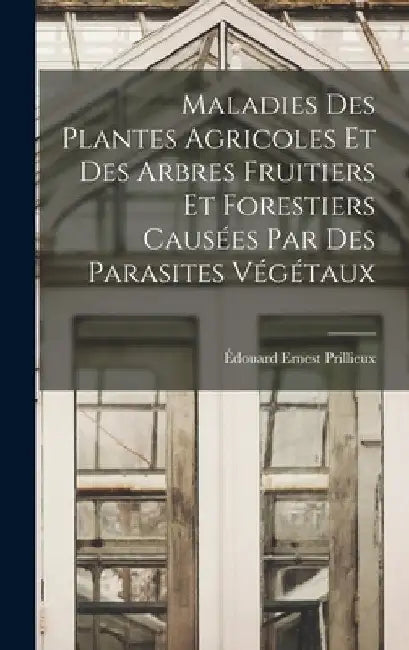 Maladies Des Plantes Agricoles Et Des Arbres Fruitiers Et Forestiers Causées Par Des Parasites Végétaux by Édouard Ernest Prillieux