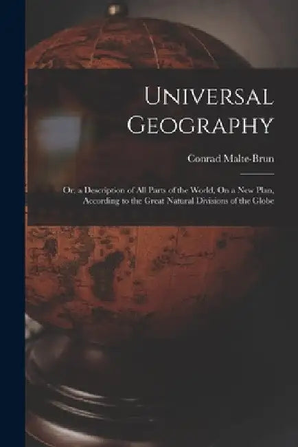 Universal Geography: Or, a Description of All Parts of the World, On a New Plan, According to the Great Natural Divisions of the Globe by Conrad Malte-Brun