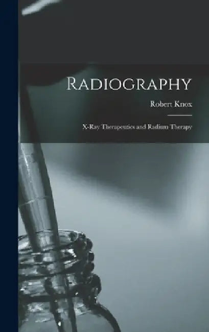 Radiography: X-Ray Therapeutics and Radium Therapy by Robert Knox