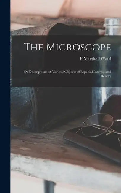 The Microscope: Or Descriptions of Various Objects of Especial Interest and Beauty by F. Marshall Ward