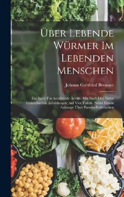Über Lebende Würmer Im Lebenden Menschen: Ein Buch Für Ausübende Aerzte. Mit Nach Der Natur Gezeichneten Abbildungen Auf Vier Tafeln. Nebst Einem Anha by Johann Gottfried Bremser