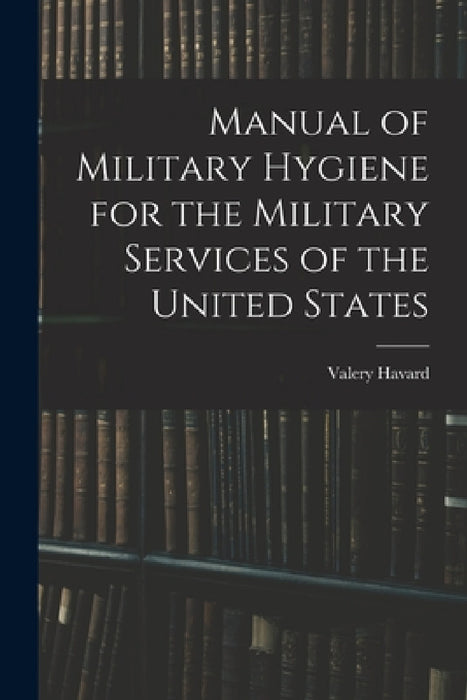 Manual of Military Hygiene for the Military Services of the United States by Valery Havard