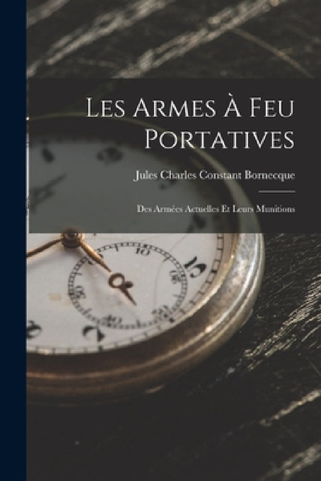 Les Armes À Feu Portatives: Des Armées Actuelles Et Leurs Munitions by Jules Charles Constant Bornecque