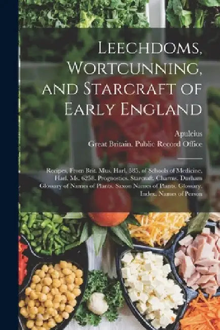 Leechdoms, Wortcunning, and Starcraft of Early England: Recipes, from Brit. Mus. Harl. 585. of Schools of Medicine, Harl. Ms. 6258. Prognostics. Starc by Apuleius