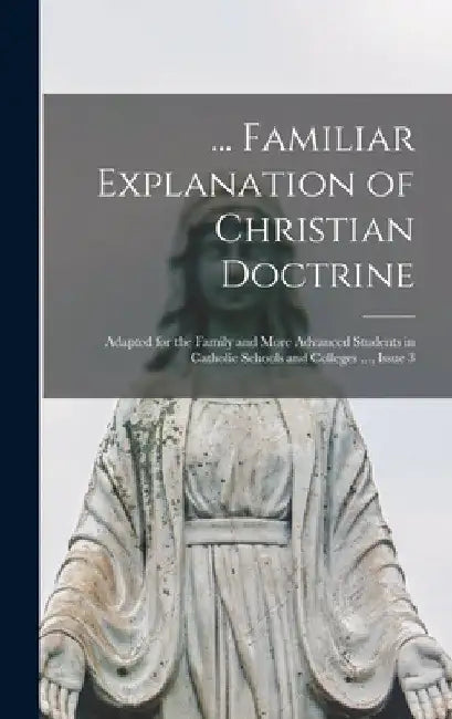 ... Familiar Explanation of Christian Doctrine: Adapted for the Family and More Advanced Students in Catholic Schools and Colleges ..., Issue 3 by Anonymous