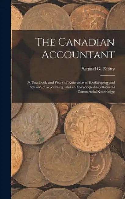 The Canadian Accountant: A Text Book and Work of Reference in Bookkeeping and Advanced Accounting, and an Encyclopædia of General Commercial Knowledge by Samuel G. Beatty