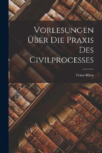 Vorlesungen Über Die Praxis Des Civilprocesses by Franz Klein