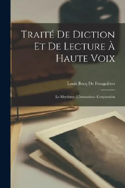 Traité De Diction Et De Lecture À Haute Voix: Le Rhythme--L'intonation--L'expression by Louis Becq de Fouquières