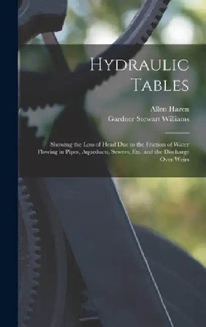 Hydraulic Tables: Showing the Loss of Head Due to the Friction of Water Flowing in Pipes, Aqueducts, Sewers, Etc. and the Discharge Over Weirs by Allen Hazen