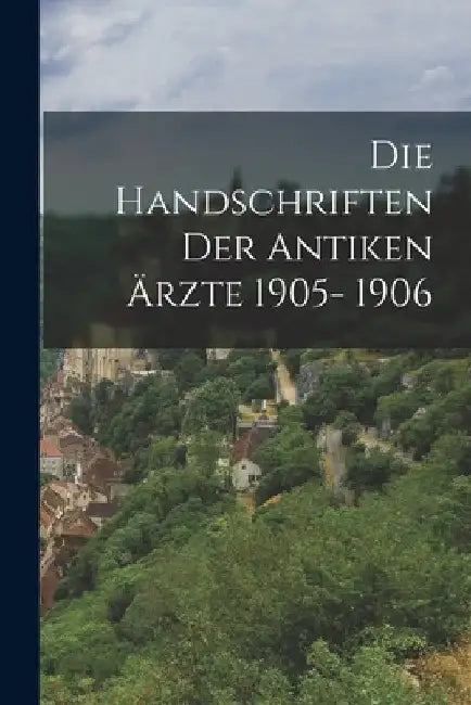 Die Handschriften Der Antiken Ärzte 1905- 1906 by Anonymous