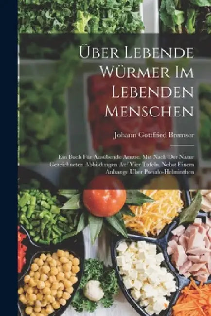 Über Lebende Würmer Im Lebenden Menschen: Ein Buch Für Ausübende Aerzte. Mit Nach Der Natur Gezeichneten Abbildungen Auf Vier Tafeln. Nebst Einem Anha by Johann Gottfried Bremser