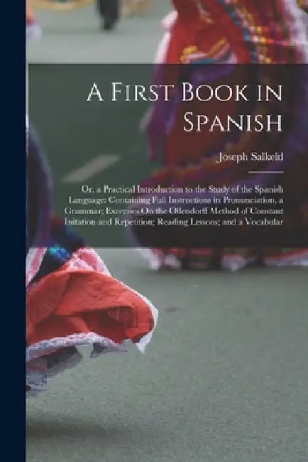 A First Book in Spanish: Or, a Practical Introduction to the Study of the Spanish Language: Containing Full Instructions in Pronunciation, a Gr by Joseph Salkeld