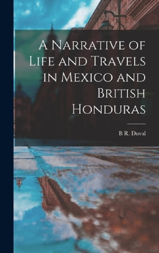A Narrative of Life and Travels in Mexico and British Honduras by B. R. Duval