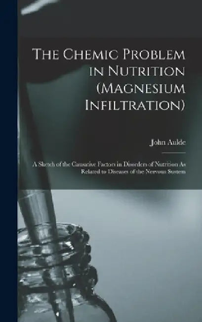 The Chemic Problem in Nutrition (Magnesium Infiltration): A Sketch of the Causative Factors in Disorders of Nutrition As Related to Diseases of the Ne by John Aulde