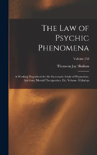The Law of Psychic Phenomena: A Working Hypothesis for the Systematic Study of Hypnotism, Spiritism, Mental Therapeutics, Etc, Volume 52; Volume 258 by Thomson Jay Hudson