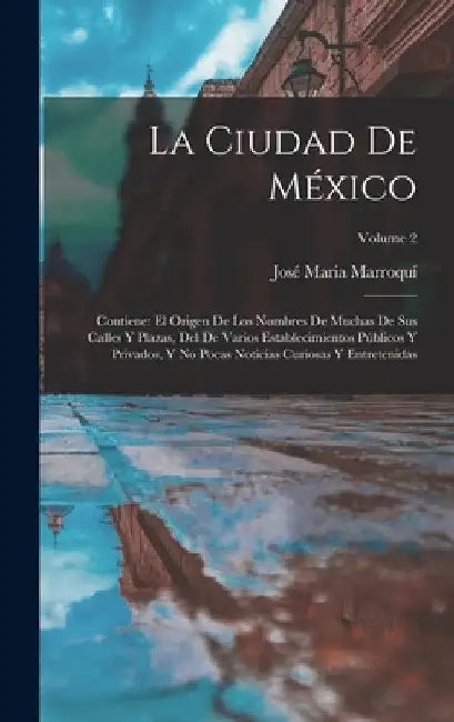 La Ciudad De México: Contiene: El Origen De Los Nombres De Muchas De Sus Calles Y Plazas, Del De Varios Establecimientos Públicos Y Privado by José María Marroquí