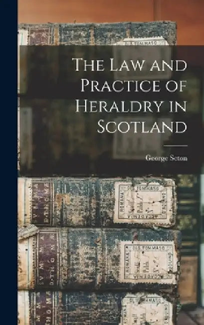 The Law and Practice of Heraldry in Scotland by George Seton