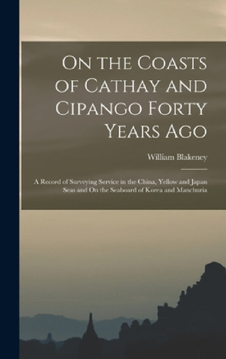 On the Coasts of Cathay and Cipango Forty Years Ago: A Record of Surveying Service in the China, Yellow and Japan Seas and On the Seaboard of Korea an by William Blakeney