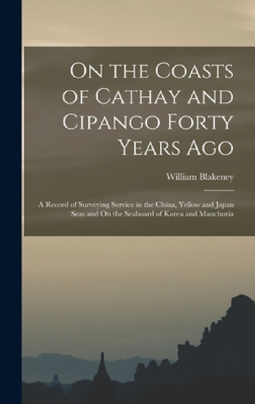 On the Coasts of Cathay and Cipango Forty Years Ago: A Record of Surveying Service in the China, Yellow and Japan Seas and On the Seaboard of Korea an by William Blakeney