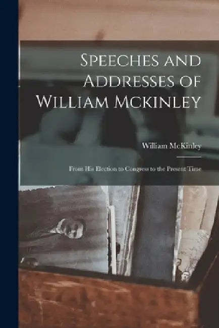 Speeches and Addresses of William Mckinley: From His Election to Congress to the Present Time by William McKinley
