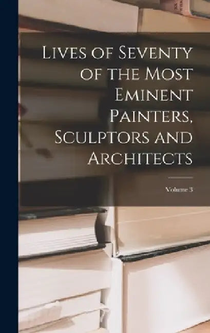 Lives of Seventy of the Most Eminent Painters, Sculptors and Architects; Volume 3 by Anonymous