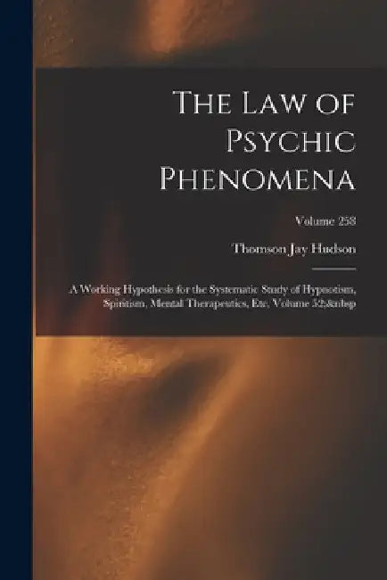 The Law of Psychic Phenomena: A Working Hypothesis for the Systematic Study of Hypnotism, Spiritism, Mental Therapeutics, Etc, Volume 52; Volume 258 by Thomson Jay Hudson