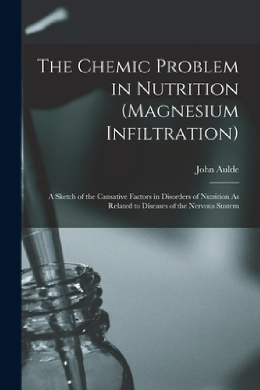 The Chemic Problem in Nutrition (Magnesium Infiltration): A Sketch of the Causative Factors in Disorders of Nutrition As Related to Diseases of the Ne by John Aulde