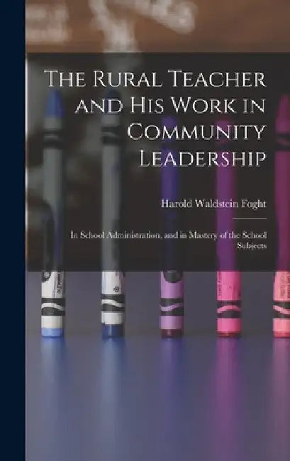 The Rural Teacher and His Work in Community Leadership: In School Administration, and in Mastery of the School Subjects by Harold Waldstein Foght