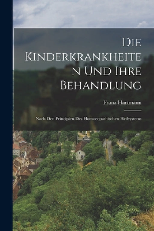Die Kinderkrankheiten Und Ihre Behandlung: Nach Den Principien Des Homoeopathischen Heilsystems by Franz Hartmann