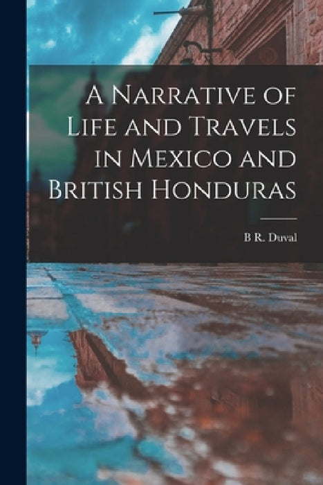 A Narrative of Life and Travels in Mexico and British Honduras by B. R. Duval
