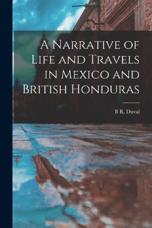 A Narrative of Life and Travels in Mexico and British Honduras by B. R. Duval
