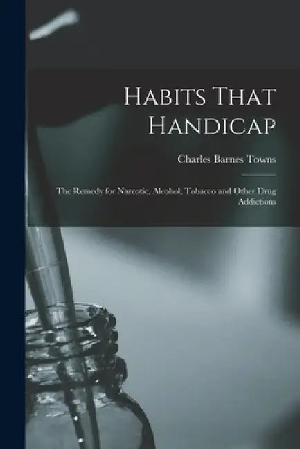 Habits That Handicap: The Remedy for Narcotic, Alcohol, Tobacco and Other Drug Addictions by Charles Barnes Towns
