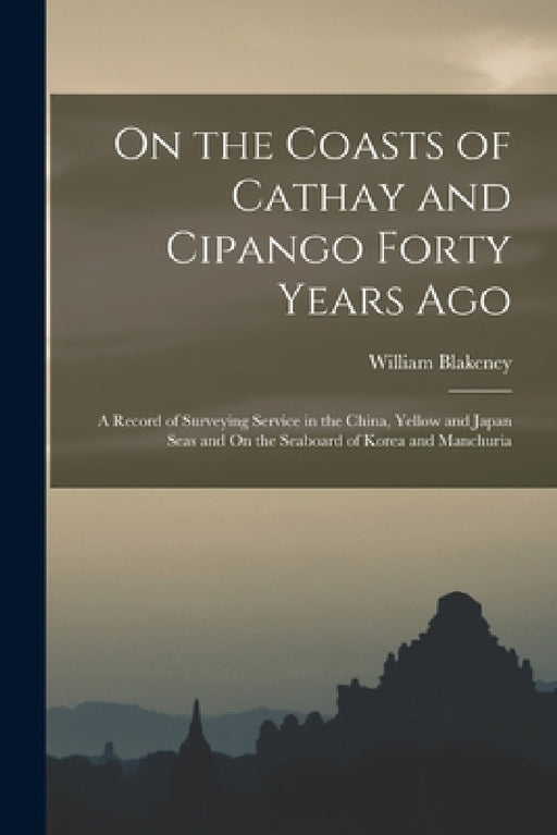 On the Coasts of Cathay and Cipango Forty Years Ago: A Record of Surveying Service in the China, Yellow and Japan Seas and On the Seaboard of Korea an by William Blakeney