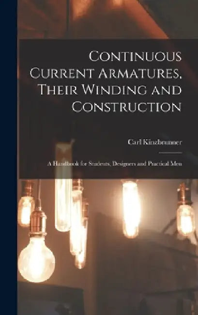 Continuous Current Armatures, Their Winding and Construction: A Handbook for Students, Designers and Practical Men by Carl Kinzbrunner