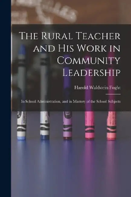 The Rural Teacher and His Work in Community Leadership: In School Administration, and in Mastery of the School Subjects by Harold Waldstein Foght