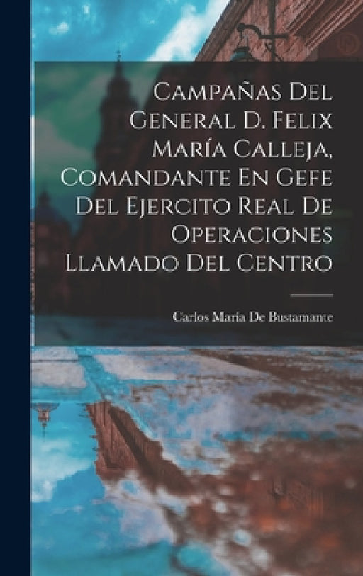 Campañas Del General D. Felix María Calleja, Comandante En Gefe Del Ejercito Real De Operaciones Llamado Del Centro by Carlos María de Bustamante