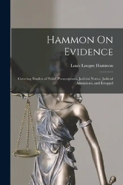 Hammon On Evidence: Covering Burden of Proof, Presumptions, Judicial Notice, Judicial Admissions, and Estoppel by Louis Lougee Hammon