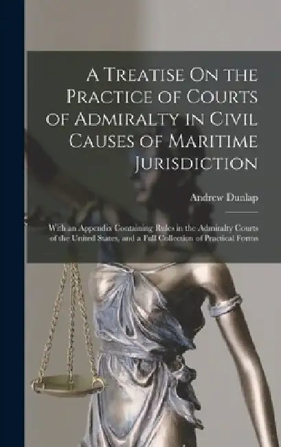 A Treatise On the Practice of Courts of Admiralty in Civil Causes of Maritime Jurisdiction: With an Appendix Containing Rules in the Admiralty Courts by Andrew Dunlap