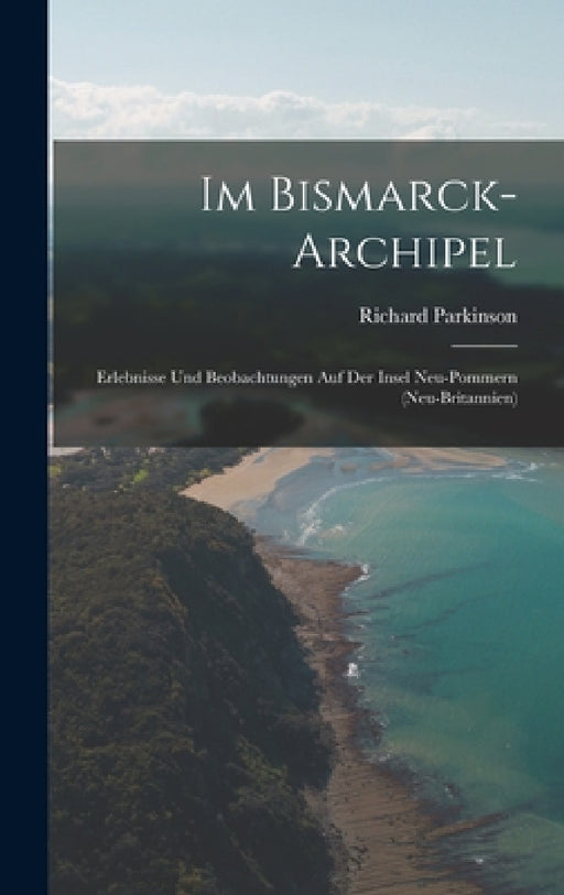 Im Bismarck-Archipel: Erlebnisse Und Beobachtungen Auf Der Insel Neu-Pommern (Neu-Britannien) by Richard Parkinson