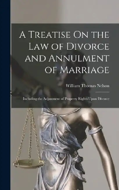 A Treatise On the Law of Divorce and Annulment of Marriage: Including the Adjustment of Property Rights Upon Divorce by William Thomas Nelson