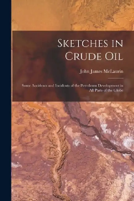 Sketches in Crude Oil: Some Accidents and Incidents of the Petroleum Development in All Parts of the Globe by John James McLaurin